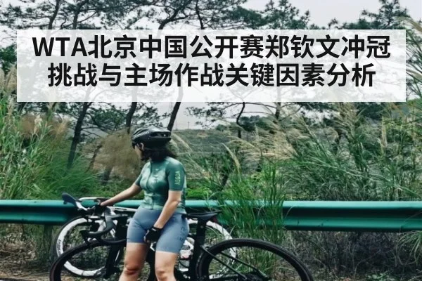 WTA北京中国公开赛郑钦文冲冠挑战与主场作战关键因素分析