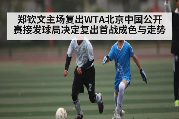 郑钦文主场复出WTA北京中国公开赛接发球局决定复出首战成色与走势