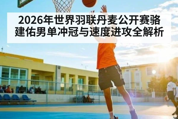 2026年世界羽联丹麦公开赛骆建佑男单冲冠与速度进攻全解析