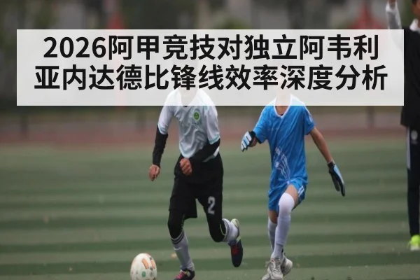 2026阿甲竞技对独立阿韦利亚内达德比锋线效率深度分析
