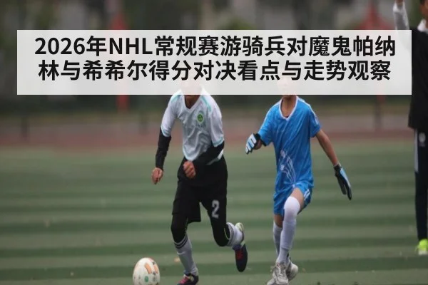 2026年NHL常规赛游骑兵对魔鬼帕纳林与希希尔得分对决看点与走势观察